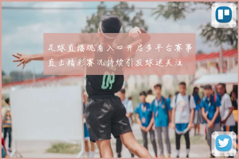 足球直播观看入口开启多平台赛事直击精彩赛况持续引发球迷关注