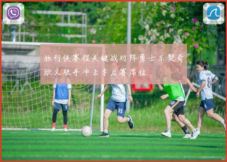 独行侠赛程关键战对阵勇士东契奇欧文联手冲击季后赛席位