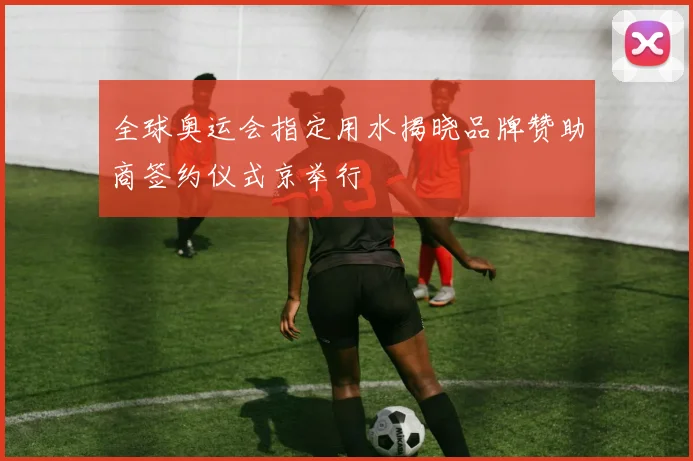 全球奥运会指定用水揭晓品牌赞助商签约仪式京举行
