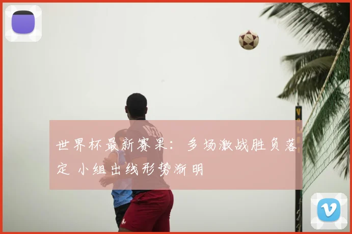 世界杯最新赛果：多场激战胜负落定 小组出线形势渐明