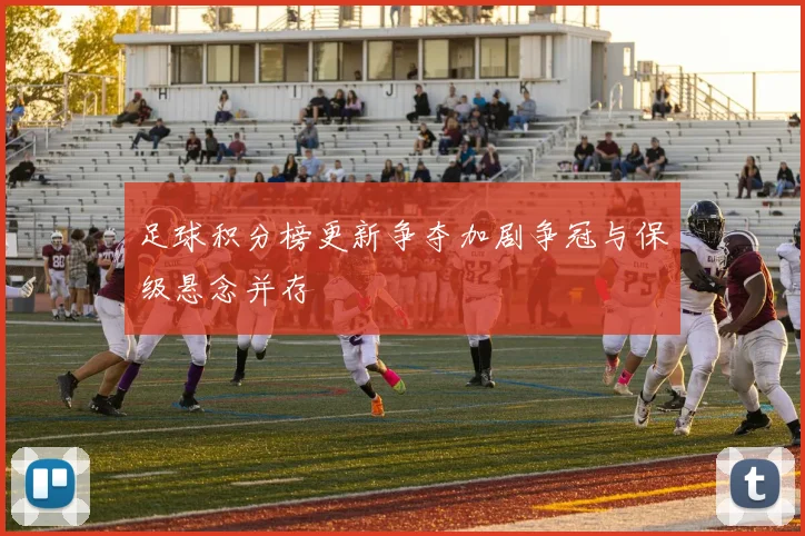 足球积分榜更新争夺加剧争冠与保级悬念并存
