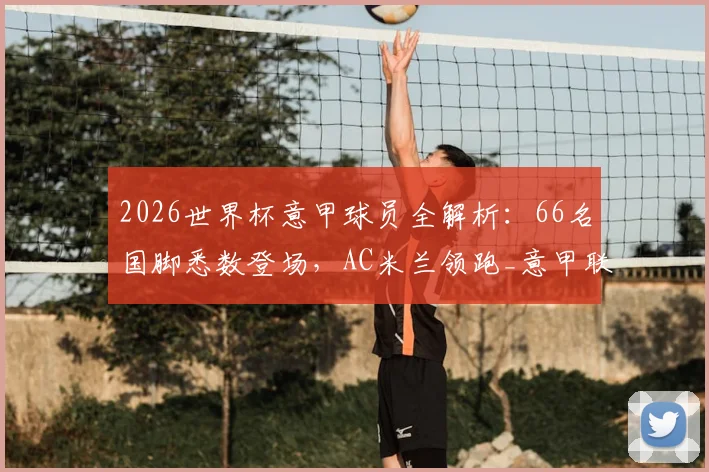 2026世界杯意甲球员全解析：66名国脚悉数登场，AC米兰领跑_意甲联赛_国米_那不勒斯