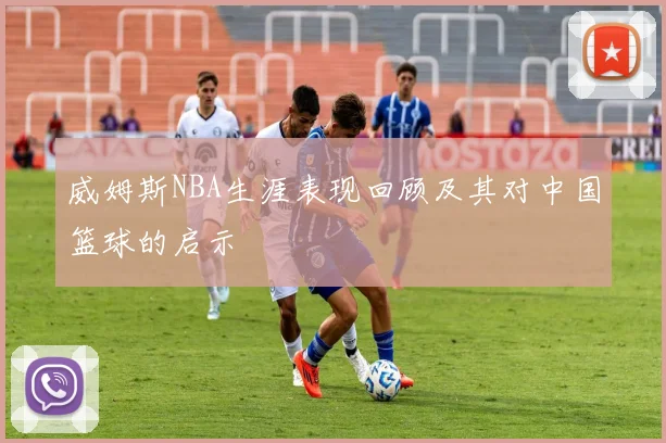 威姆斯NBA生涯表现回顾及其对中国篮球的启示