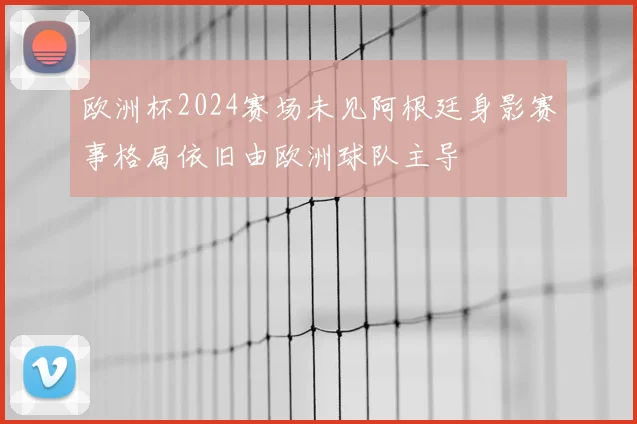 欧洲杯2024赛场未见阿根廷身影赛事格局依旧由欧洲球队主导