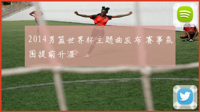 2014男篮世界杯主题曲发布 赛事氛围提前升温