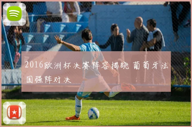 2016欧洲杯决赛阵容揭晓 葡萄牙法国强阵对决