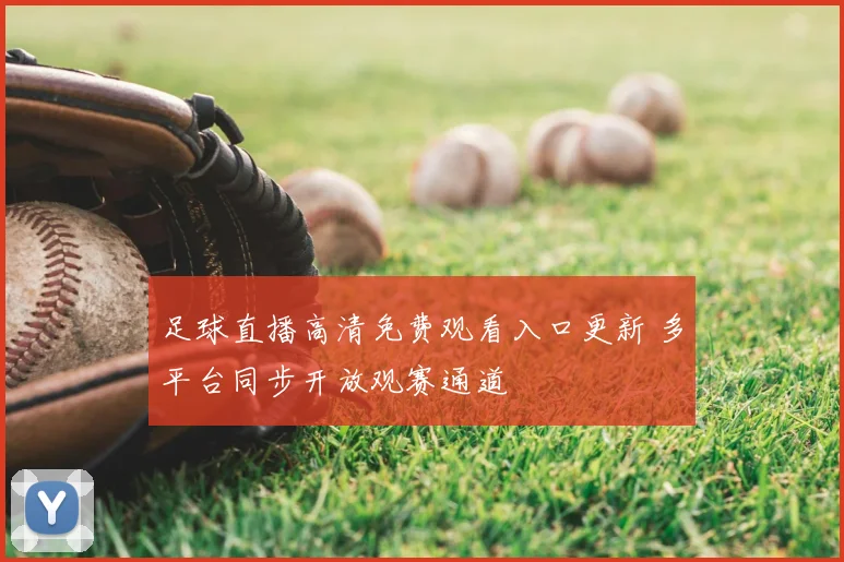 足球直播高清免费观看入口更新 多平台同步开放观赛通道
