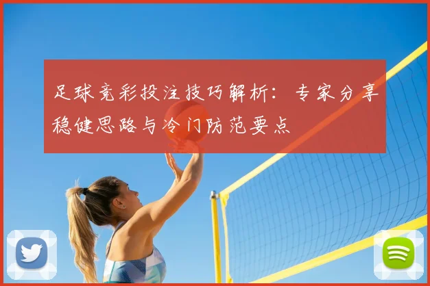 足球竞彩投注技巧解析：专家分享稳健思路与冷门防范要点