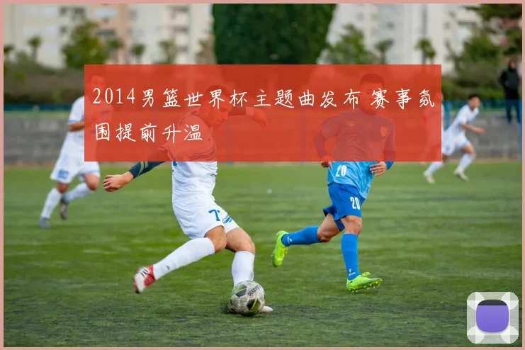 2014男篮世界杯主题曲发布 赛事氛围提前升温