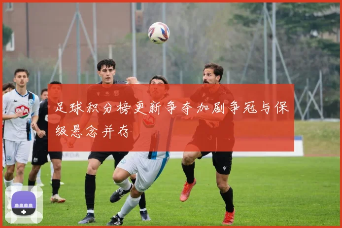 足球积分榜更新争夺加剧争冠与保级悬念并存