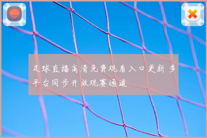 足球直播高清免费观看入口更新 多平台同步开放观赛通道