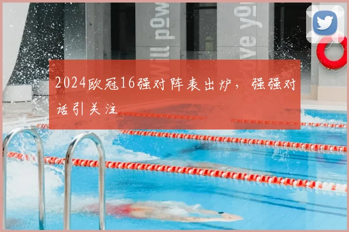 2024欧冠16强对阵表出炉,强强对话引关注