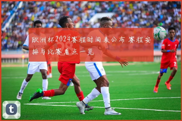 欧洲杯2024赛程时间表公布 赛程安排与比赛看点一览