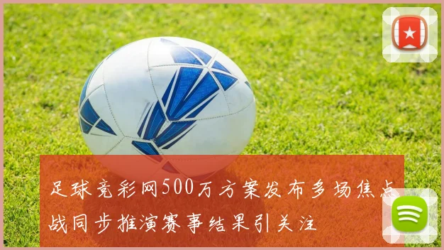 足球竞彩网500万方案发布多场焦点战同步推演赛事结果引关注