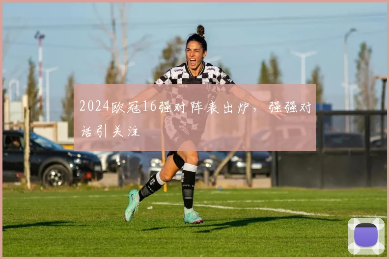 2024欧冠16强对阵表出炉，强强对话引关注