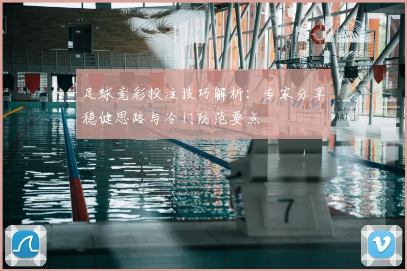 足球竞彩投注技巧解析：专家分享稳健思路与冷门防范要点